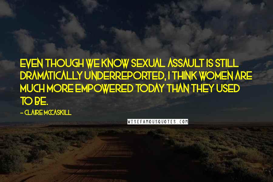 Claire McCaskill Quotes: Even though we know sexual assault is still dramatically underreported, I think women are much more empowered today than they used to be.