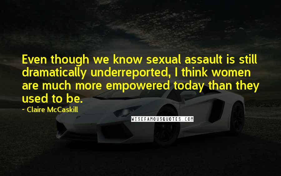 Claire McCaskill Quotes: Even though we know sexual assault is still dramatically underreported, I think women are much more empowered today than they used to be.