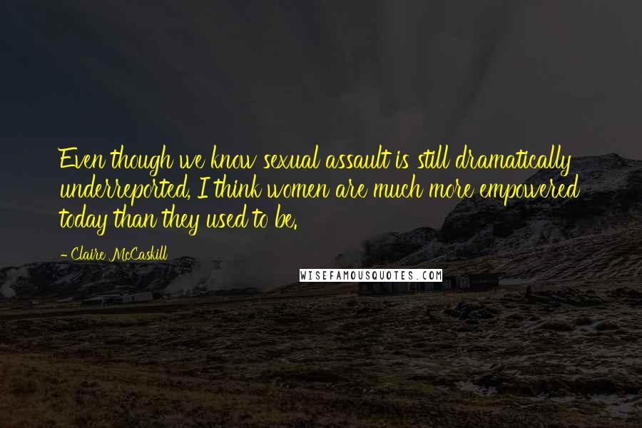 Claire McCaskill Quotes: Even though we know sexual assault is still dramatically underreported, I think women are much more empowered today than they used to be.