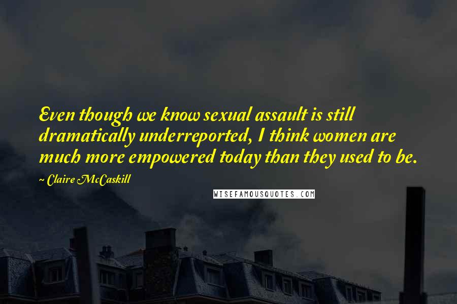 Claire McCaskill Quotes: Even though we know sexual assault is still dramatically underreported, I think women are much more empowered today than they used to be.