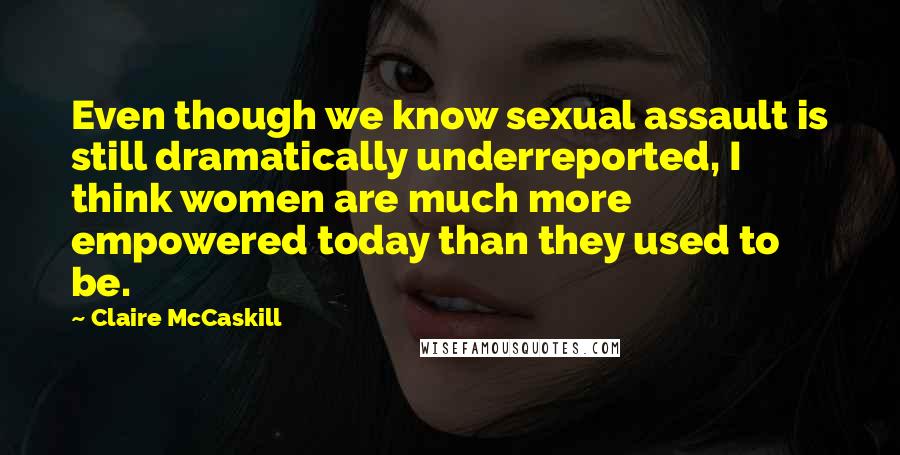 Claire McCaskill Quotes: Even though we know sexual assault is still dramatically underreported, I think women are much more empowered today than they used to be.