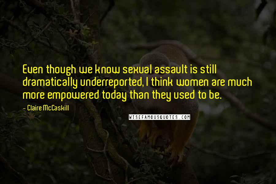 Claire McCaskill Quotes: Even though we know sexual assault is still dramatically underreported, I think women are much more empowered today than they used to be.