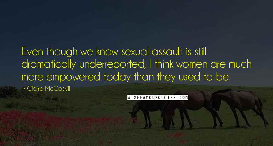 Claire McCaskill Quotes: Even though we know sexual assault is still dramatically underreported, I think women are much more empowered today than they used to be.