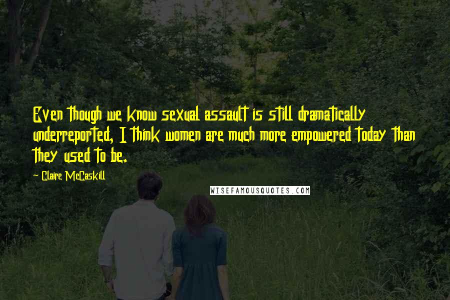 Claire McCaskill Quotes: Even though we know sexual assault is still dramatically underreported, I think women are much more empowered today than they used to be.