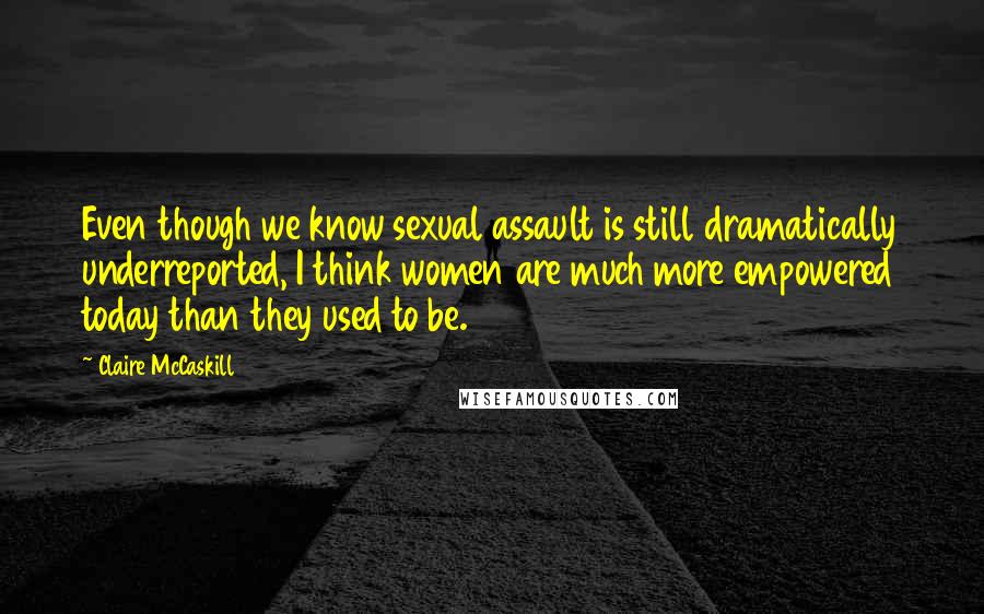 Claire McCaskill Quotes: Even though we know sexual assault is still dramatically underreported, I think women are much more empowered today than they used to be.