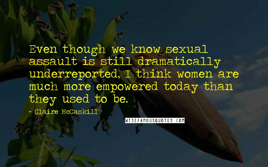 Claire McCaskill Quotes: Even though we know sexual assault is still dramatically underreported, I think women are much more empowered today than they used to be.