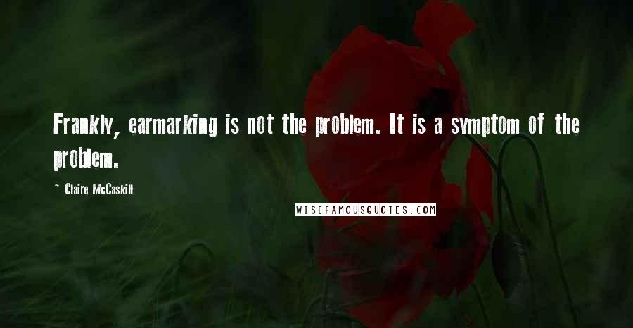 Claire McCaskill Quotes: Frankly, earmarking is not the problem. It is a symptom of the problem.