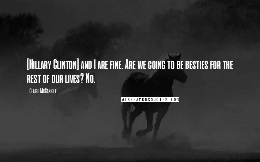 Claire McCaskill Quotes: [Hillary Clinton] and I are fine. Are we going to be besties for the rest of our lives? No.
