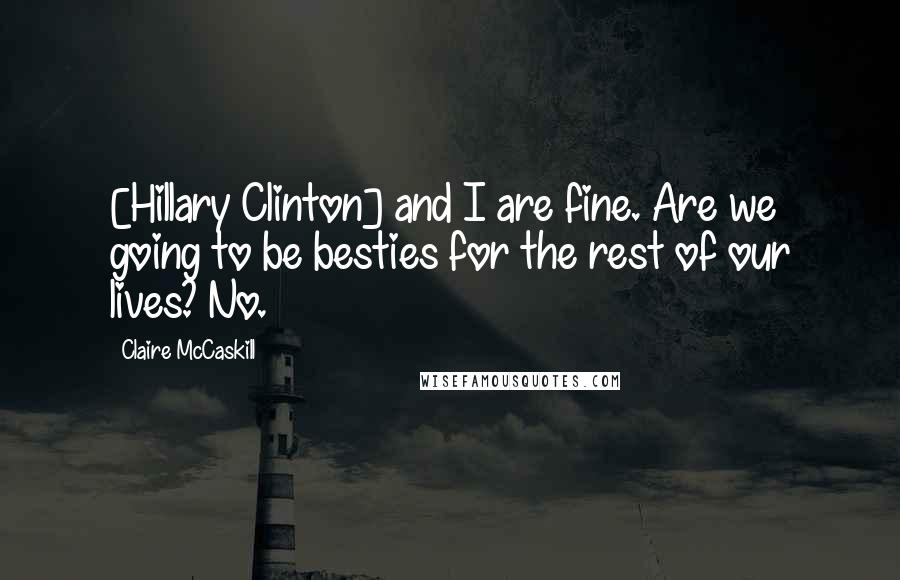 Claire McCaskill Quotes: [Hillary Clinton] and I are fine. Are we going to be besties for the rest of our lives? No.