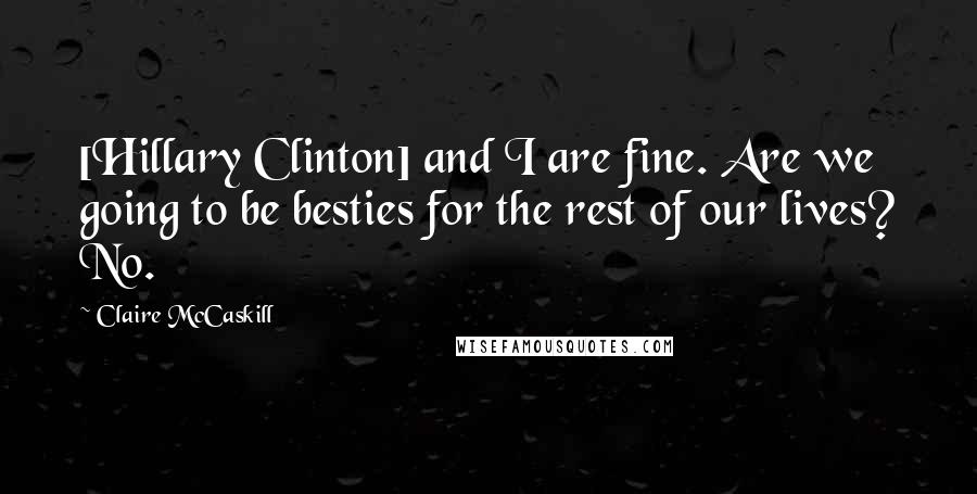 Claire McCaskill Quotes: [Hillary Clinton] and I are fine. Are we going to be besties for the rest of our lives? No.