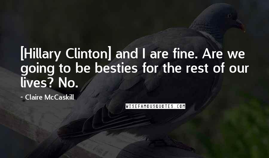 Claire McCaskill Quotes: [Hillary Clinton] and I are fine. Are we going to be besties for the rest of our lives? No.