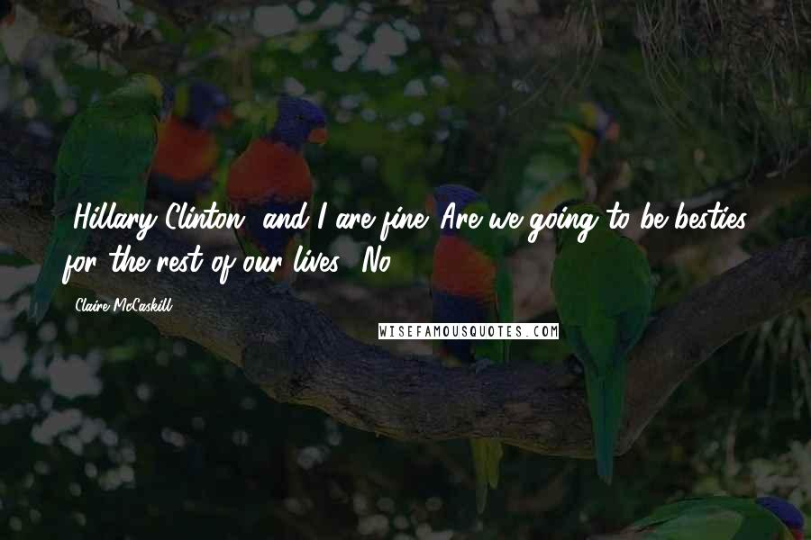 Claire McCaskill Quotes: [Hillary Clinton] and I are fine. Are we going to be besties for the rest of our lives? No.
