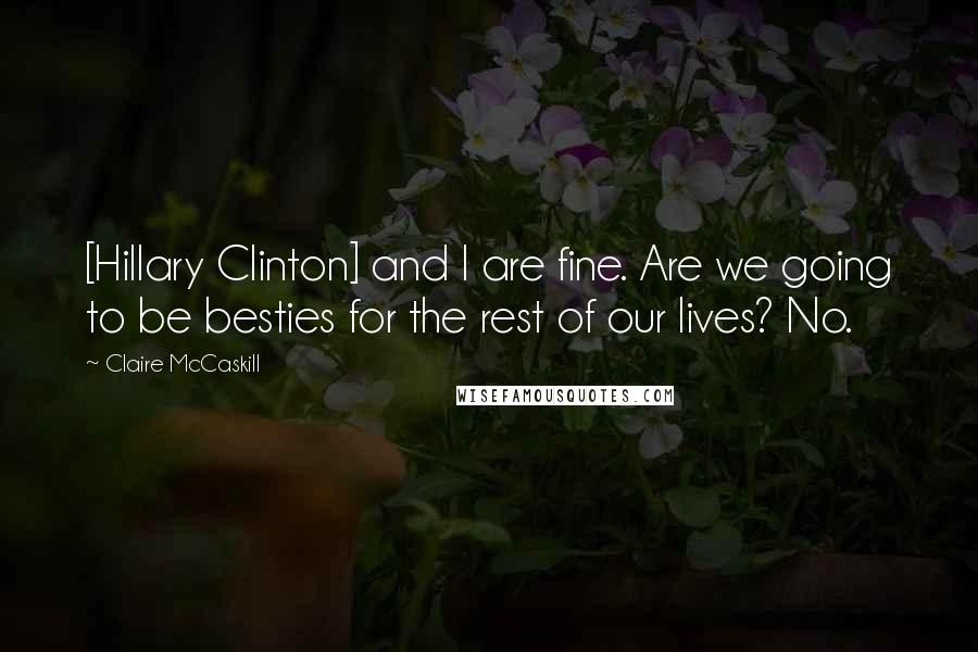 Claire McCaskill Quotes: [Hillary Clinton] and I are fine. Are we going to be besties for the rest of our lives? No.