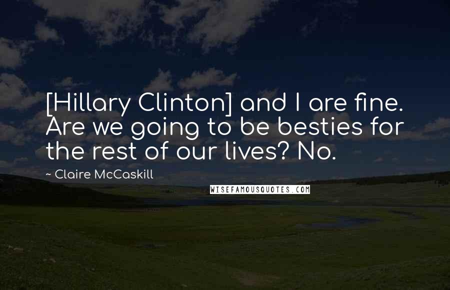 Claire McCaskill Quotes: [Hillary Clinton] and I are fine. Are we going to be besties for the rest of our lives? No.