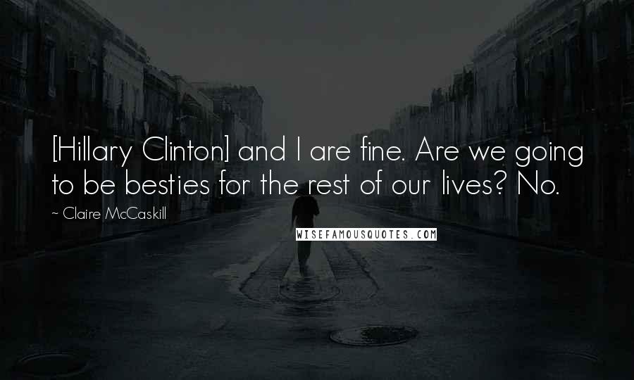 Claire McCaskill Quotes: [Hillary Clinton] and I are fine. Are we going to be besties for the rest of our lives? No.