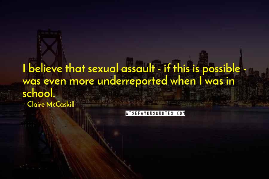 Claire McCaskill Quotes: I believe that sexual assault - if this is possible - was even more underreported when I was in school.
