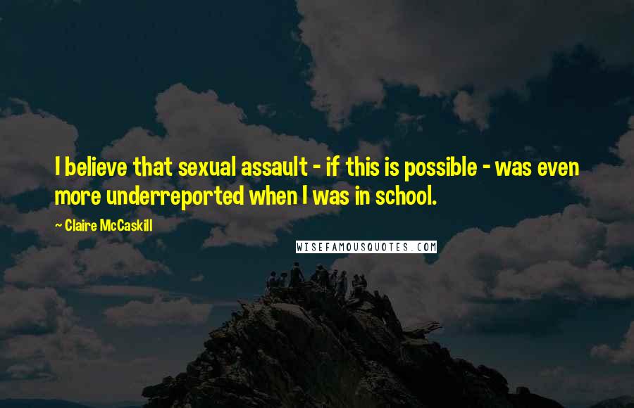 Claire McCaskill Quotes: I believe that sexual assault - if this is possible - was even more underreported when I was in school.