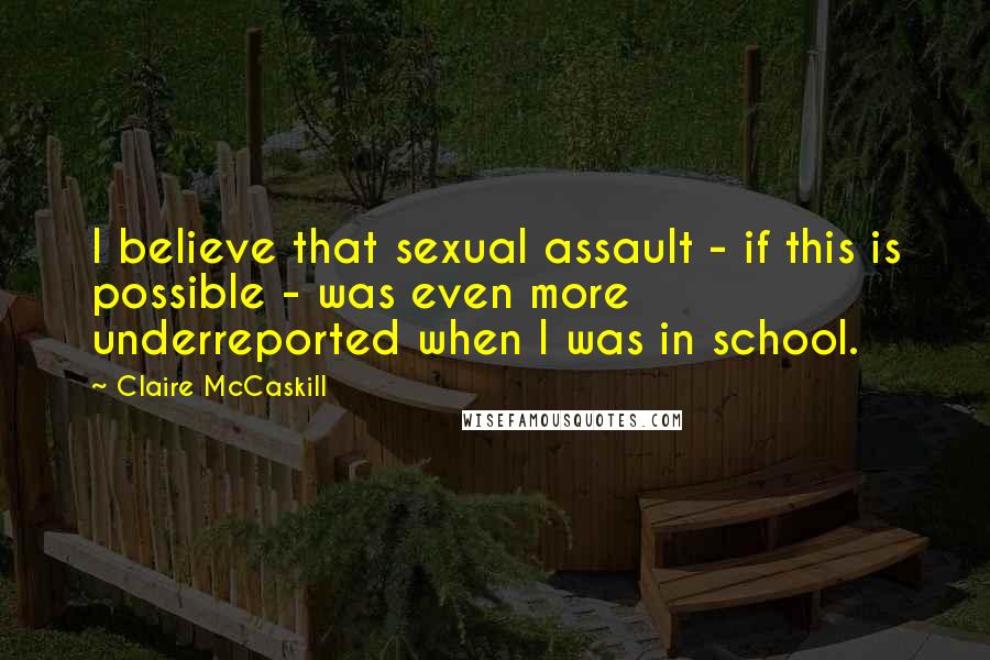 Claire McCaskill Quotes: I believe that sexual assault - if this is possible - was even more underreported when I was in school.