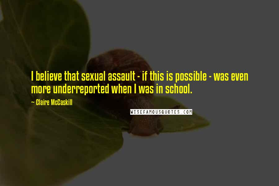 Claire McCaskill Quotes: I believe that sexual assault - if this is possible - was even more underreported when I was in school.