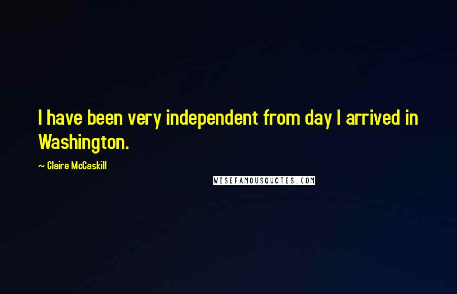 Claire McCaskill Quotes: I have been very independent from day I arrived in Washington.