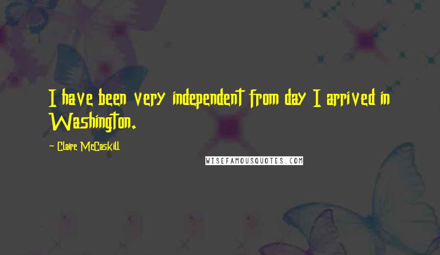 Claire McCaskill Quotes: I have been very independent from day I arrived in Washington.