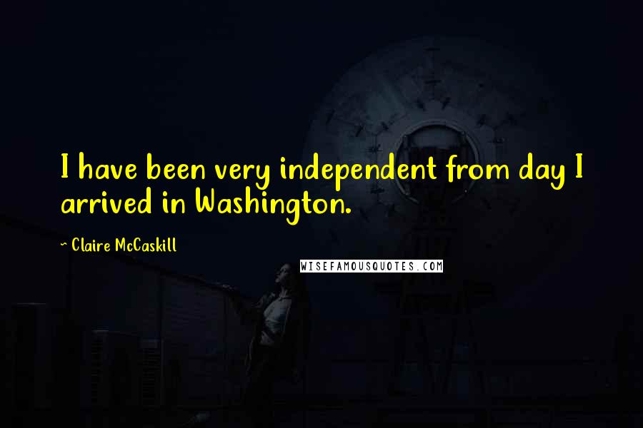 Claire McCaskill Quotes: I have been very independent from day I arrived in Washington.