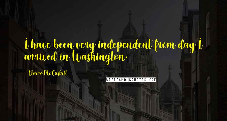 Claire McCaskill Quotes: I have been very independent from day I arrived in Washington.