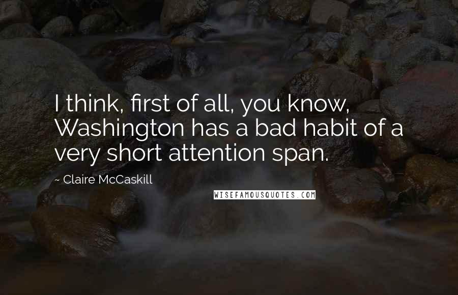 Claire McCaskill Quotes: I think, first of all, you know, Washington has a bad habit of a very short attention span.