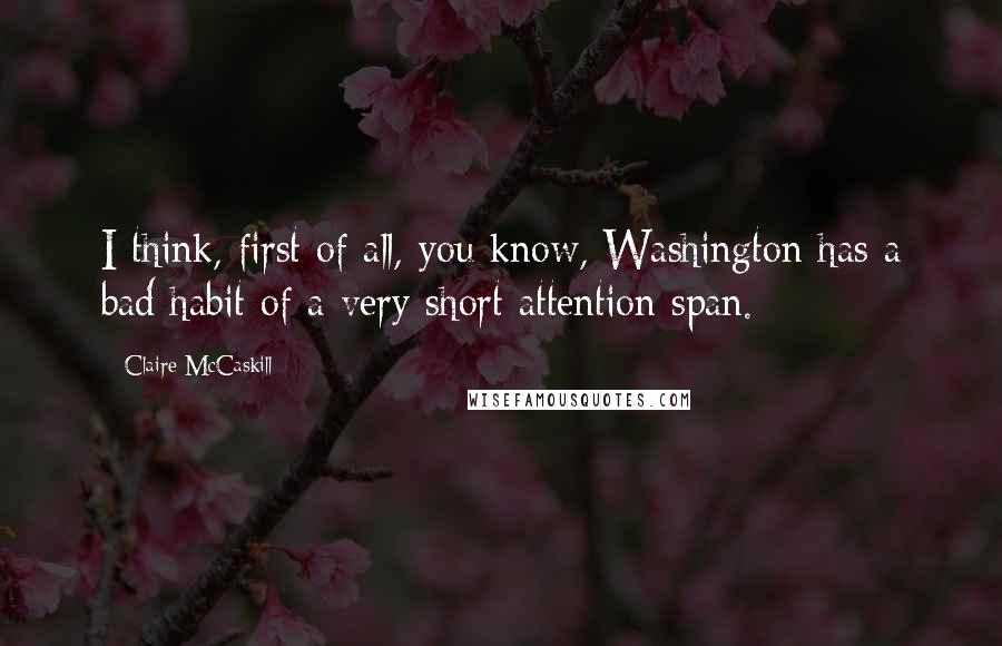 Claire McCaskill Quotes: I think, first of all, you know, Washington has a bad habit of a very short attention span.