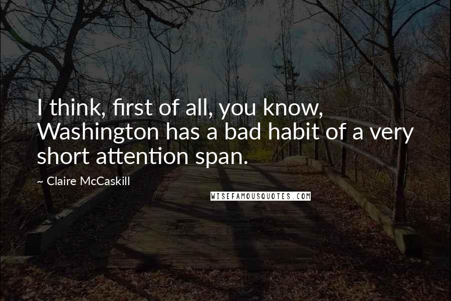 Claire McCaskill Quotes: I think, first of all, you know, Washington has a bad habit of a very short attention span.