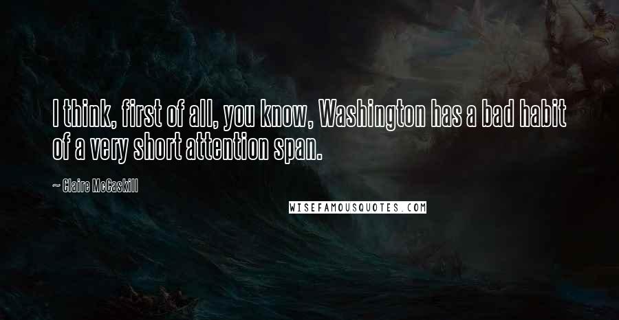 Claire McCaskill Quotes: I think, first of all, you know, Washington has a bad habit of a very short attention span.