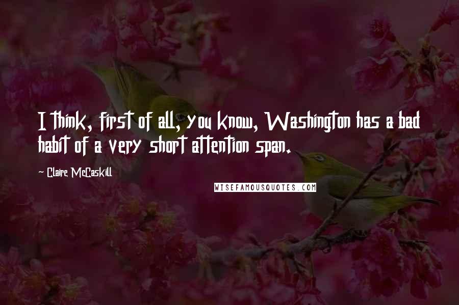 Claire McCaskill Quotes: I think, first of all, you know, Washington has a bad habit of a very short attention span.