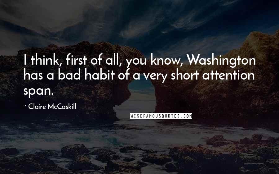 Claire McCaskill Quotes: I think, first of all, you know, Washington has a bad habit of a very short attention span.