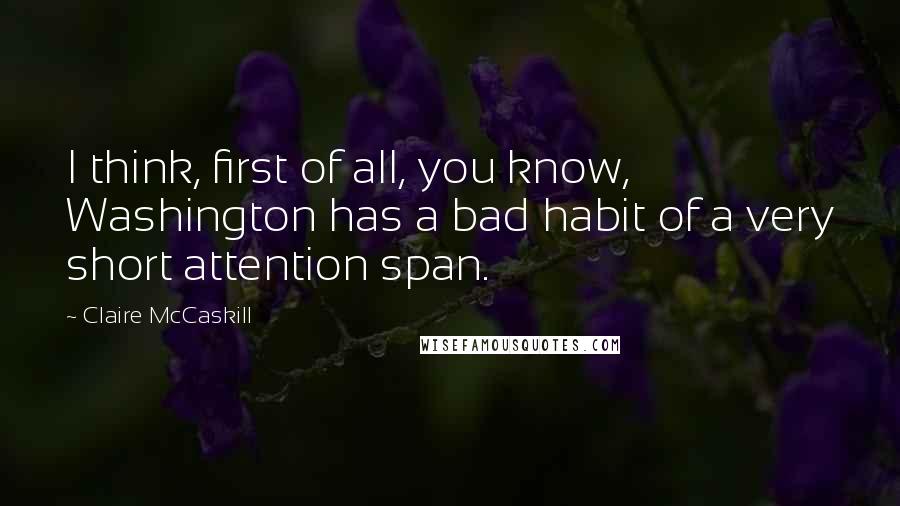 Claire McCaskill Quotes: I think, first of all, you know, Washington has a bad habit of a very short attention span.