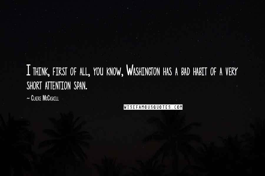 Claire McCaskill Quotes: I think, first of all, you know, Washington has a bad habit of a very short attention span.