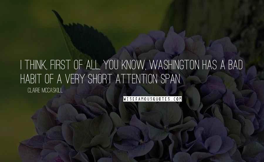 Claire McCaskill Quotes: I think, first of all, you know, Washington has a bad habit of a very short attention span.