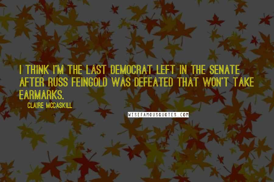 Claire McCaskill Quotes: I think I'm the last Democrat left in the Senate after Russ Feingold was defeated that won't take earmarks.