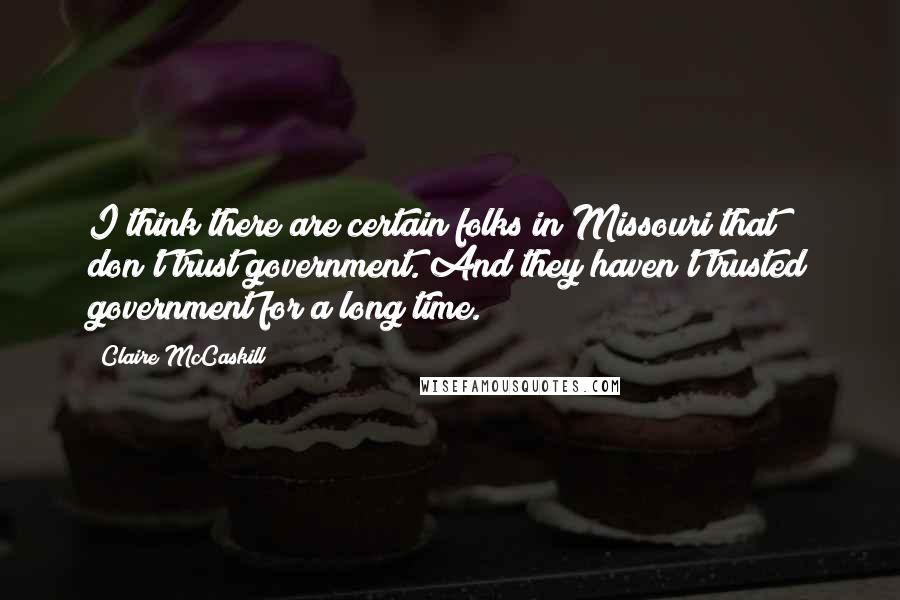 Claire McCaskill Quotes: I think there are certain folks in Missouri that don't trust government. And they haven't trusted government for a long time.