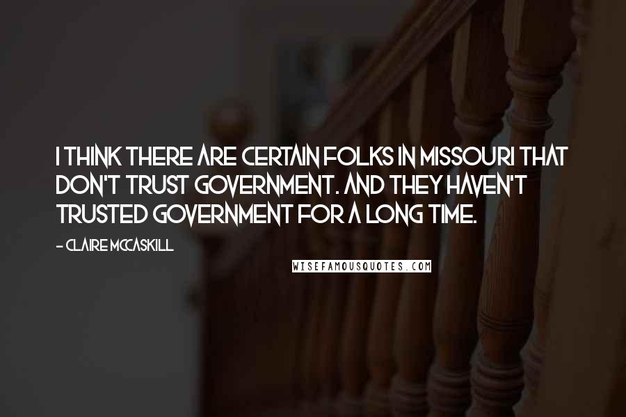 Claire McCaskill Quotes: I think there are certain folks in Missouri that don't trust government. And they haven't trusted government for a long time.