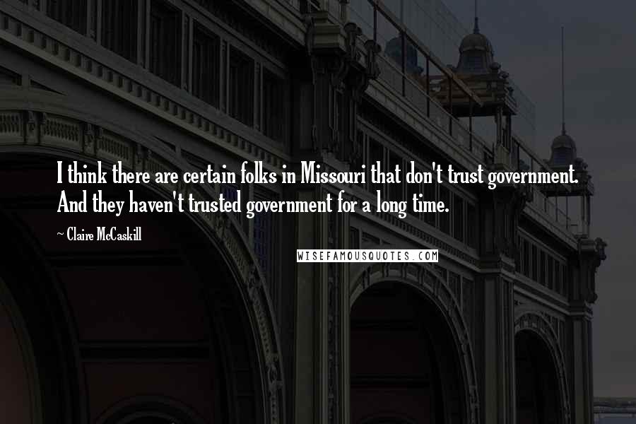 Claire McCaskill Quotes: I think there are certain folks in Missouri that don't trust government. And they haven't trusted government for a long time.