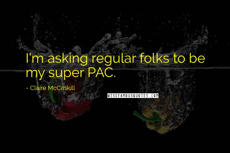 Claire McCaskill Quotes: I'm asking regular folks to be my super PAC.