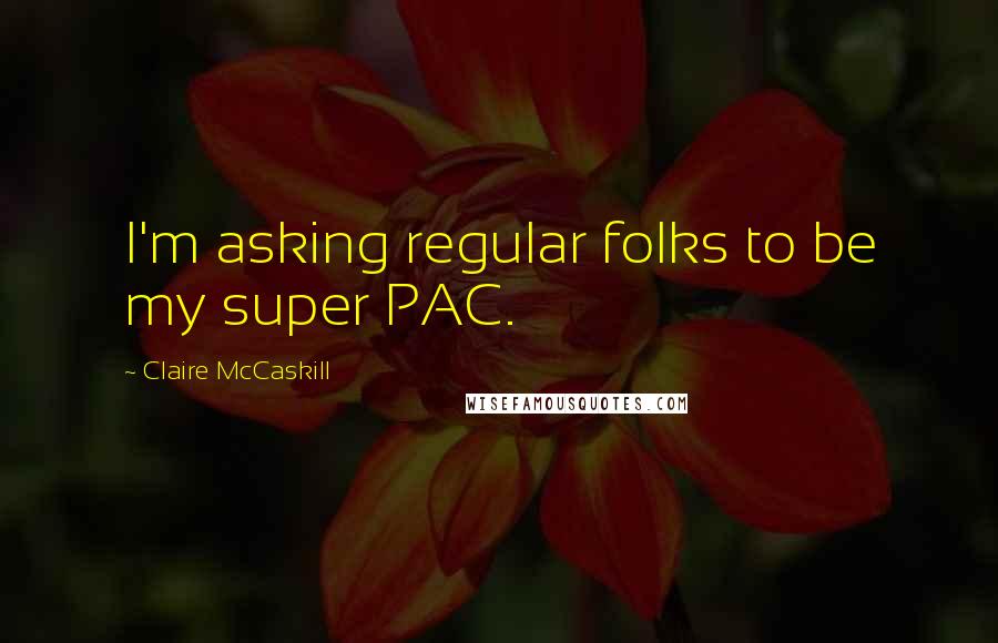 Claire McCaskill Quotes: I'm asking regular folks to be my super PAC.