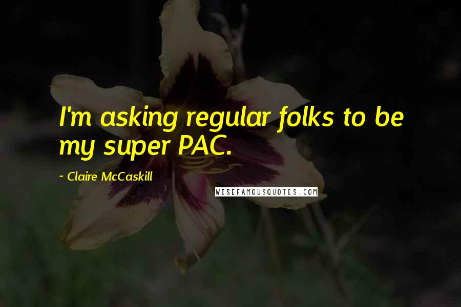 Claire McCaskill Quotes: I'm asking regular folks to be my super PAC.