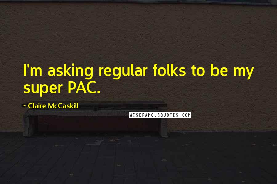 Claire McCaskill Quotes: I'm asking regular folks to be my super PAC.