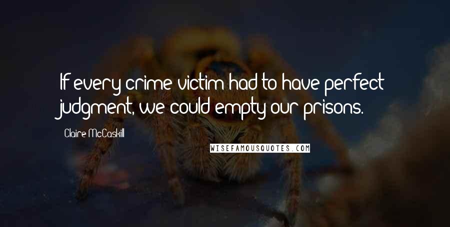 Claire McCaskill Quotes: If every crime victim had to have perfect judgment, we could empty our prisons.