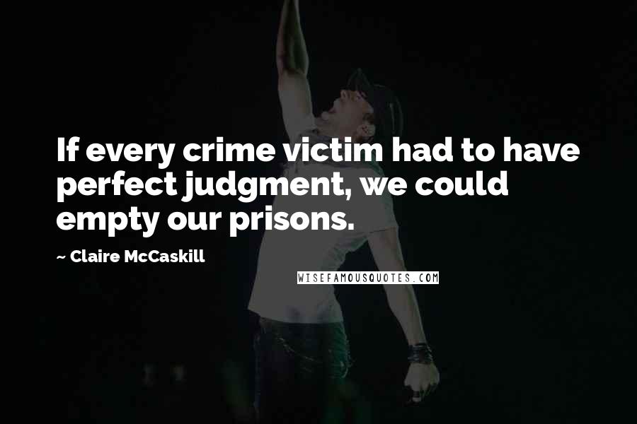 Claire McCaskill Quotes: If every crime victim had to have perfect judgment, we could empty our prisons.