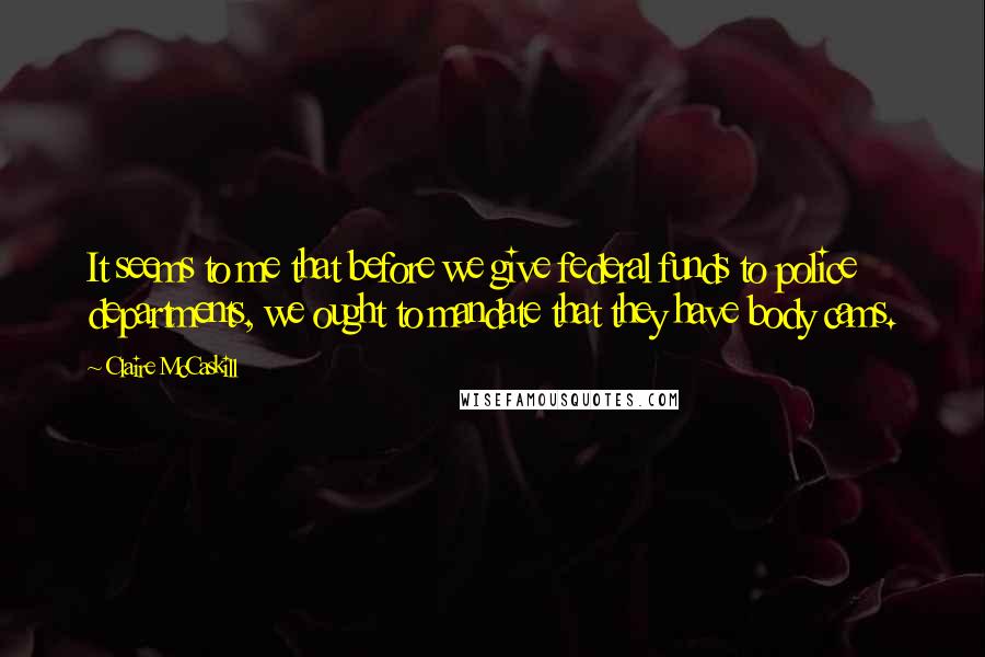 Claire McCaskill Quotes: It seems to me that before we give federal funds to police departments, we ought to mandate that they have body cams.