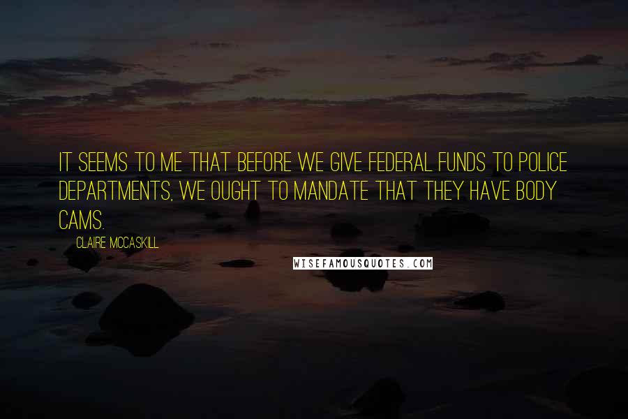 Claire McCaskill Quotes: It seems to me that before we give federal funds to police departments, we ought to mandate that they have body cams.