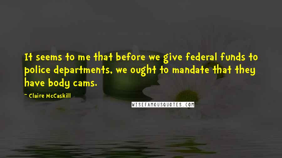 Claire McCaskill Quotes: It seems to me that before we give federal funds to police departments, we ought to mandate that they have body cams.