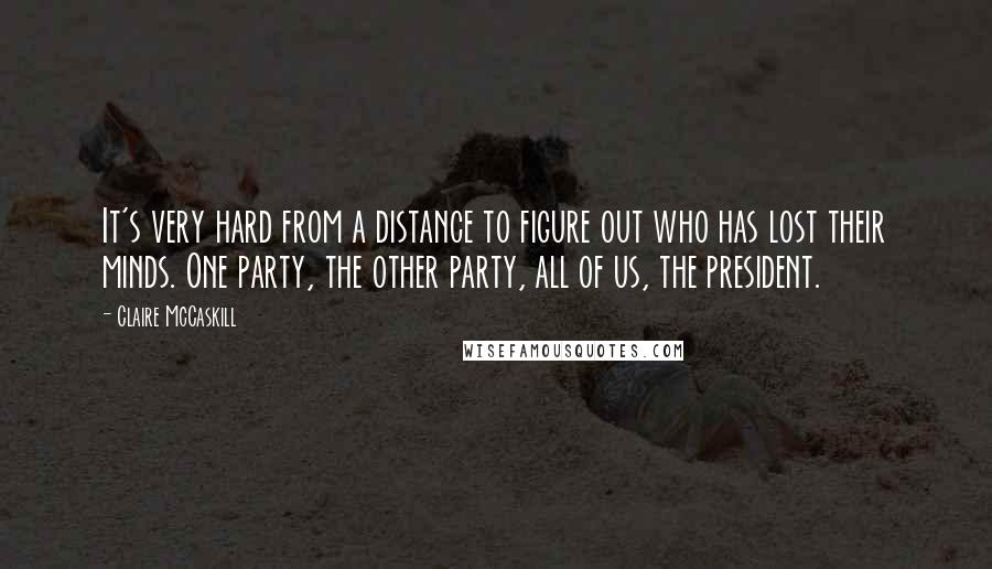 Claire McCaskill Quotes: It's very hard from a distance to figure out who has lost their minds. One party, the other party, all of us, the president.